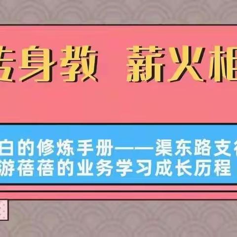 【言传身教  薪火相传】网点篇三                                    —渠东路支行游蓓蓓的业务学习成长历程