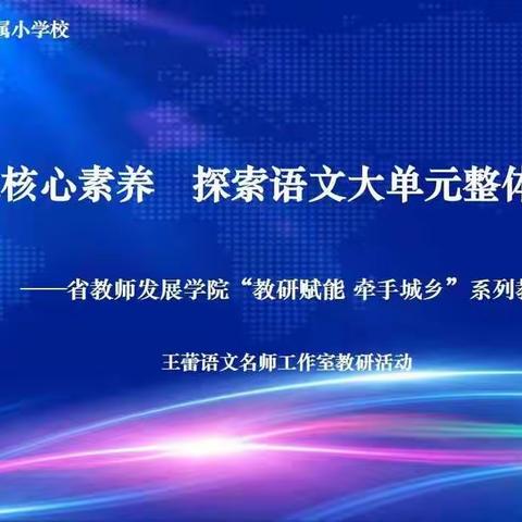 【新小动态】立足核心素养  探索语文大单元整体教学——省教师发展学院“教研赋能 牵手城乡”系列教研活动