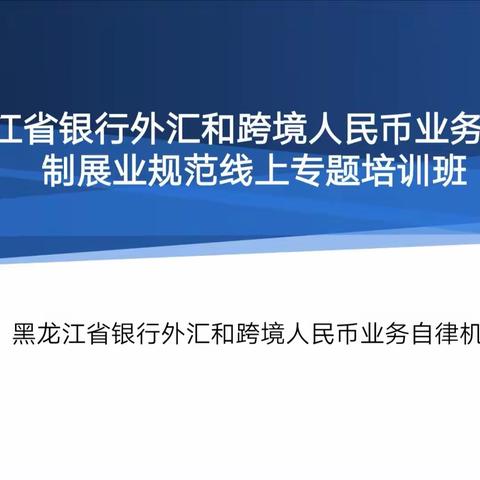 黑龙江省银行外汇和跨境人民币业务自律机制展业规范专题培训正式开启