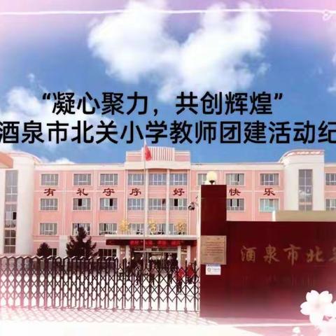 “凝心聚力，共创辉煌”——酒泉市北关小学教师团建活动纪实