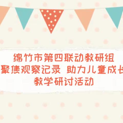 “聚焦观察记录 助力儿童成长”教学研讨活动——绵竹市第四联动教研组