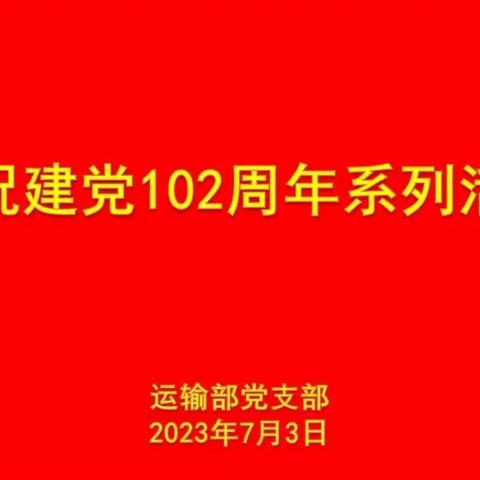 运输部党支部以“真学笃行强党性 实干担当建新功”为主题组织开展庆祝建党 102 周年系列活动