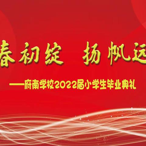 青春初绽   扬帆远航——府南学校2022届小学生毕业典礼