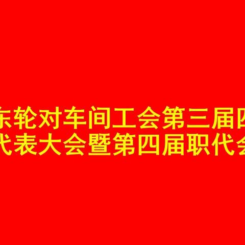 湖东轮对车间工会第三届四次代表大会暨第四届职代会
