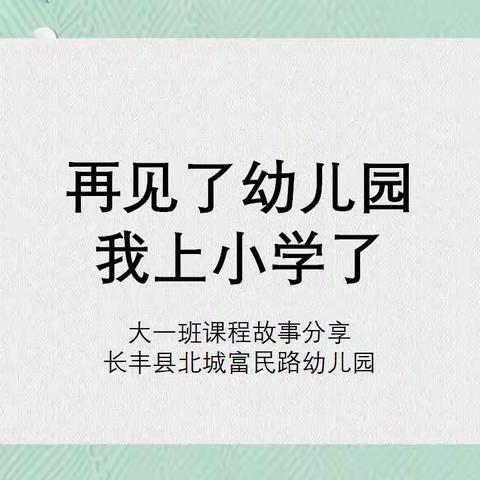 【再见了幼儿园  我上小学了】——长丰县北城富民路幼儿园大一班课程故事