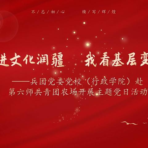 促进文化润疆  我看基层变化 ——兵团党委党校（行政学院）党支部赴第六师共青团农场开展主题党日活动