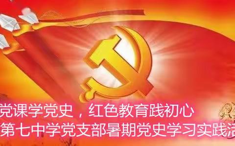 行走党课学党史，红色教育践初心——第七中学党支部暑期党史学习实践活动