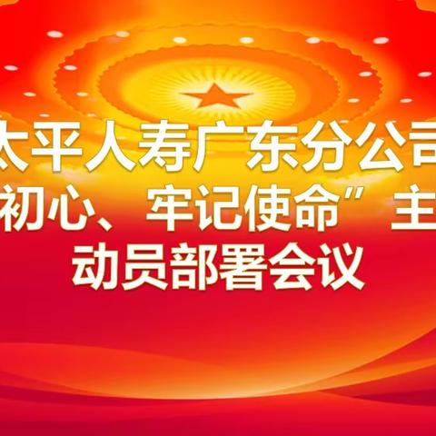 太平人寿广东分公司召开“不忘初心、牢记使命”主题教育动员部署会议