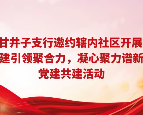 甘井子支行邀约辖内社区开展 “党建引领聚合力，凝心聚力谱新篇”党建共建活动