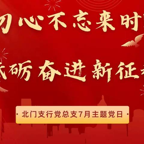 前行不忘来时路 砥砺奋进新征程 —北门支行党总支7月主题党日活动