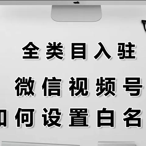 微信视频号如何设置白名单？报白申请简单吗？