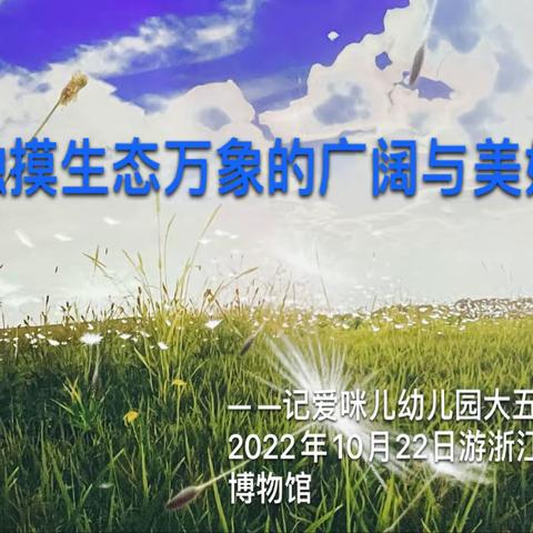 触摸生态万象的广阔与美好— —记爱咪儿幼儿园大五班2022年10月22日游浙江自然博物馆