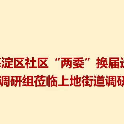 海淀区社区“两委”换届选举专题调研组莅临上地街道调研