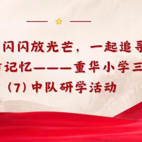 红星闪闪放光芒，一起追寻革命记忆———重华小学三（7）中队研学活动