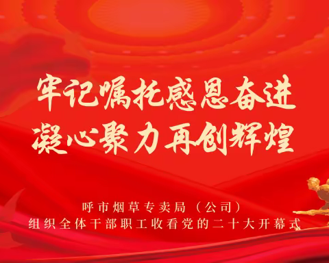 牢记嘱托感恩奋进 凝心聚力再创辉煌——呼市烟草专卖局（公司）组织全体干部职工收看党的二十大开幕式